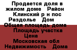 Продается доля в жилом доме › Район ­ Клинский р-н пос Раздолье › Дом ­ 2 › Общая площадь дома ­ 35 › Площадь участка ­ 4 000 › Цена ­ 630 000 - Московская обл. Недвижимость » Дома, коттеджи, дачи продажа   . Московская обл.